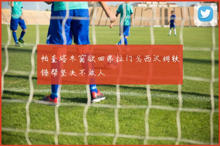帕奎塔冬窗欲回弗拉门戈西汉姆铁锤帮坚决不放人