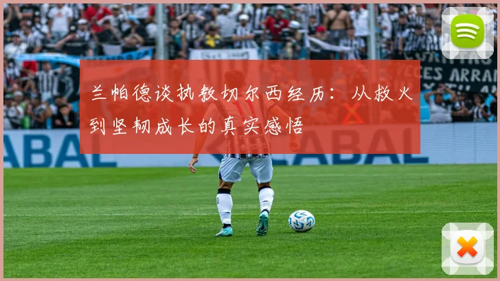 兰帕德谈执教切尔西经历：从救火到坚韧成长的真实感悟