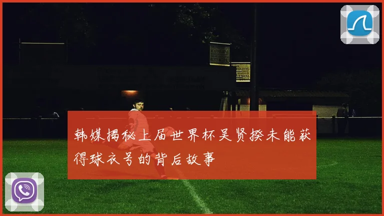 韩媒揭秘上届世界杯吴贤揆未能获得球衣号的背后故事