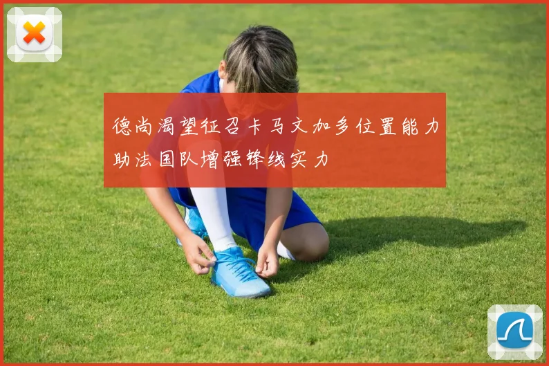 德尚渴望征召卡马文加多位置能力助法国队增强锋线实力