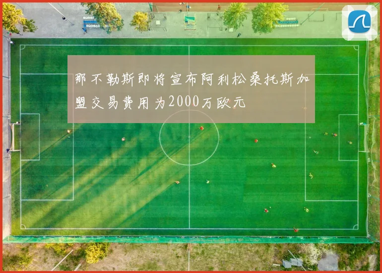那不勒斯即将宣布阿利松桑托斯加盟交易费用为2000万欧元