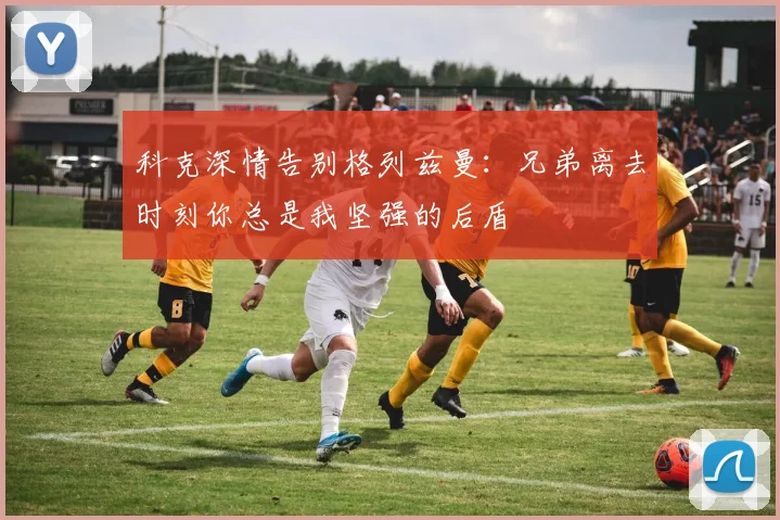 科克深情告别格列兹曼：兄弟离去时刻你总是我坚强的后盾