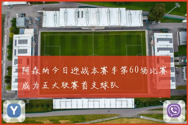 阿森纳今日迎战本赛季第60场比赛成为五大联赛首支球队