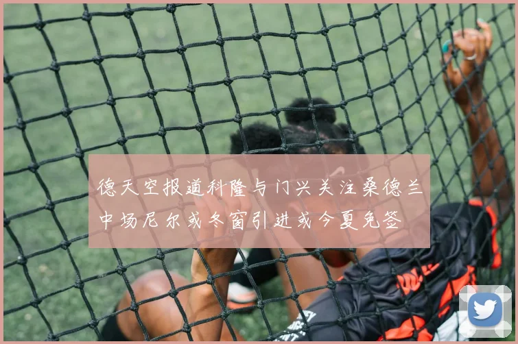 德天空报道科隆与门兴关注桑德兰中场尼尔或冬窗引进或今夏免签