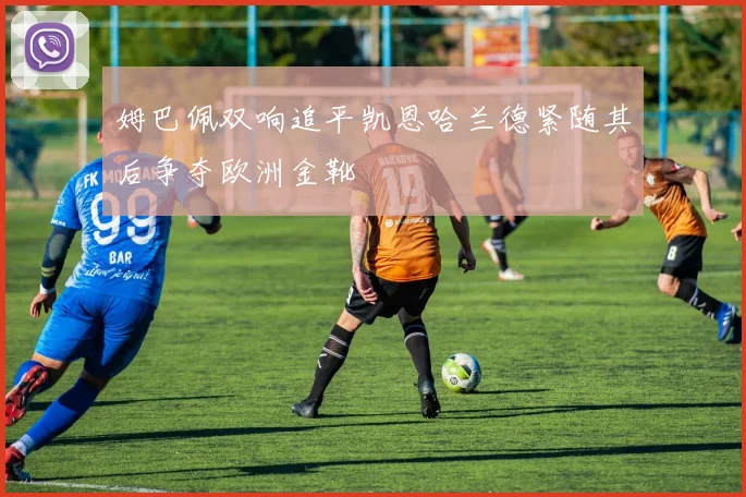 姆巴佩双响追平凯恩哈兰德紧随其后争夺欧洲金靴