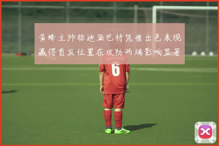 黄蜂主帅称迪亚巴特凭借出色表现赢得首发位置在攻防两端影响显著