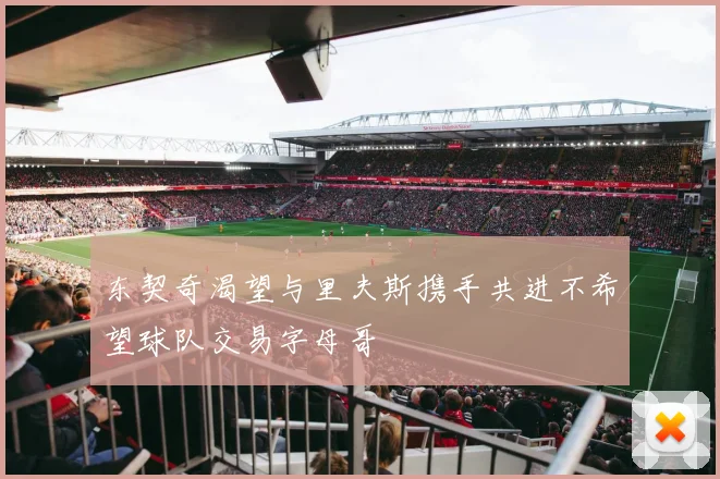 东契奇渴望与里夫斯携手共进不希望球队交易字母哥