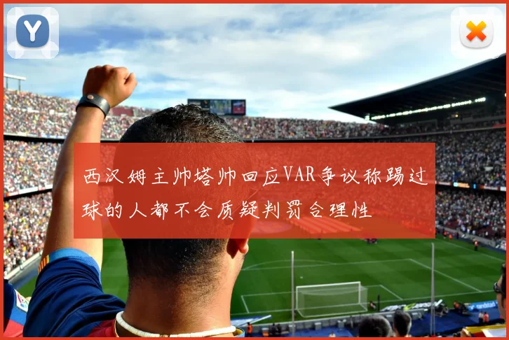 西汉姆主帅塔帅回应VAR争议称踢过球的人都不会质疑判罚合理性