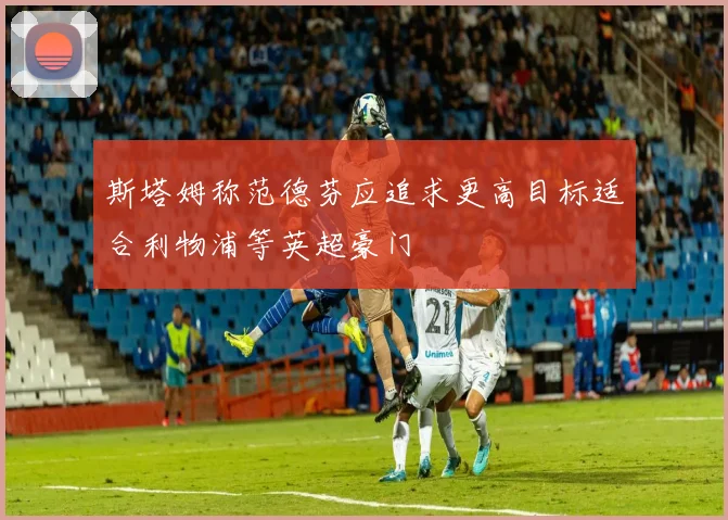 斯塔姆称范德芬应追求更高目标适合利物浦等英超豪门