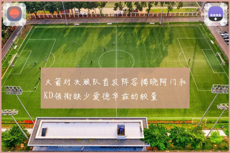 火箭对决狼队首发阵容揭晓阿门和KD领衔缺少爱德华兹的较量