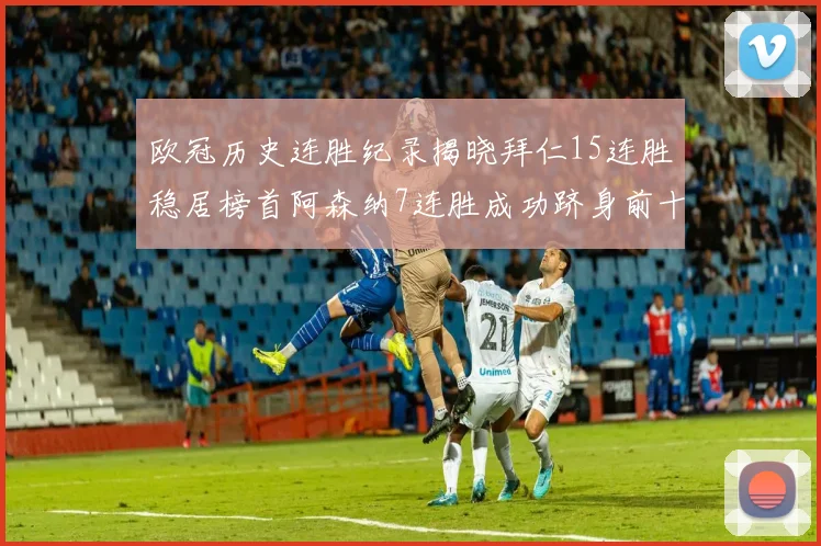 欧冠历史连胜纪录揭晓拜仁15连胜稳居榜首阿森纳7连胜成功跻身前十
