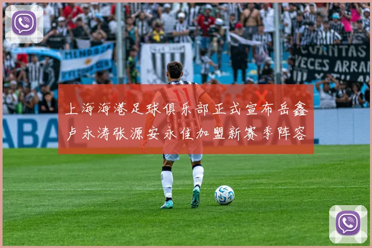 上海海港足球俱乐部正式宣布岳鑫卢永涛张源安永佳加盟新赛季阵容更新