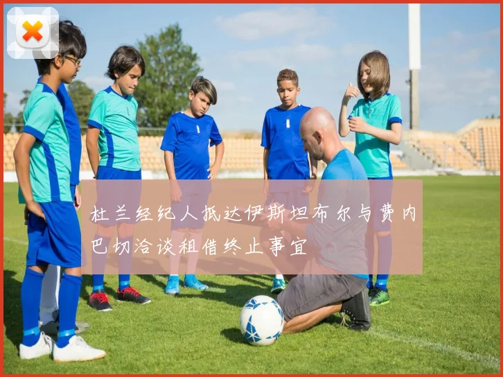 杜兰经纪人抵达伊斯坦布尔与费内巴切洽谈租借终止事宜