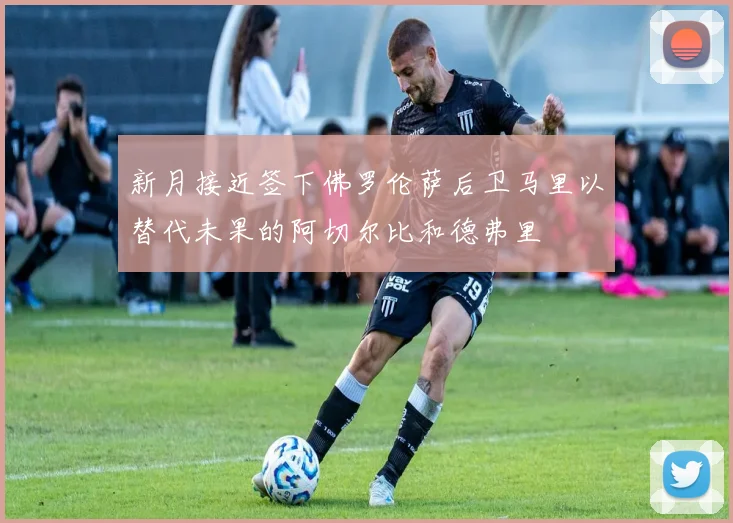 新月接近签下佛罗伦萨后卫马里以替代未果的阿切尔比和德弗里