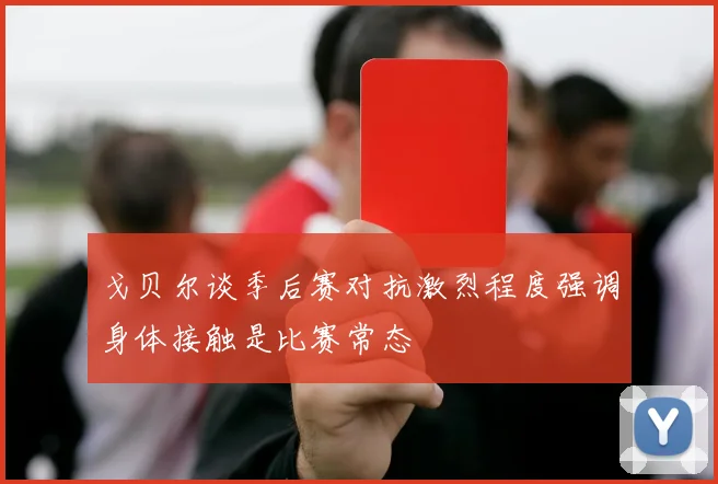 戈贝尔谈季后赛对抗激烈程度强调身体接触是比赛常态