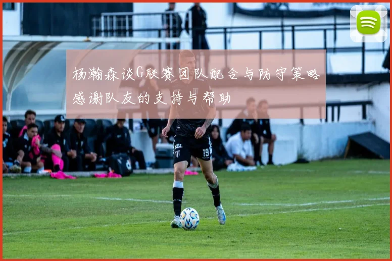 杨瀚森谈G联赛团队配合与防守策略感谢队友的支持与帮助