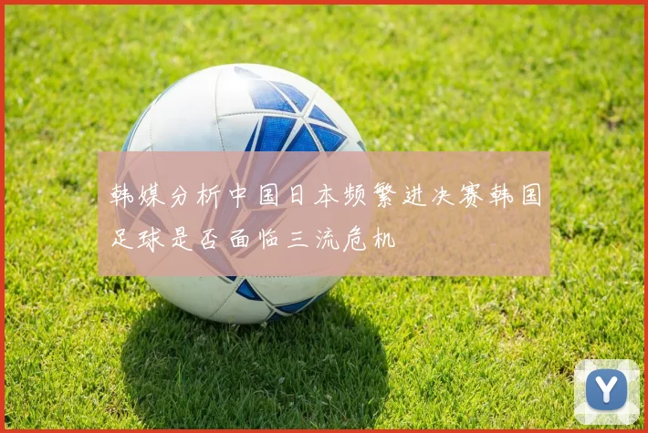 韩媒分析中国日本频繁进决赛韩国足球是否面临三流危机