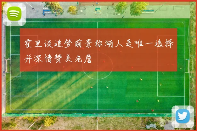 霍里谈追梦前景称湖人是唯一选择并深情赞美老詹