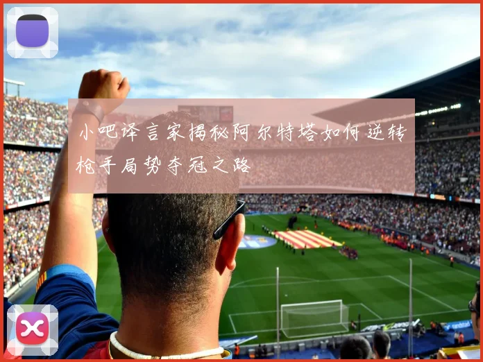 小吧译言家揭秘阿尔特塔如何逆转枪手局势夺冠之路