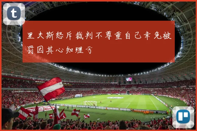 里夫斯怒斥裁判不尊重自己幸免被罚因其心知理亏